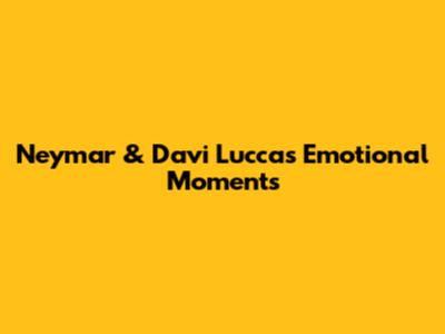Neymar & Davi Lucca's Emotional Moments