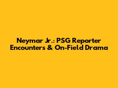 Neymar Jr.: PSG Reporter Encounters & On-Field Drama