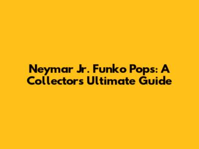 Neymar Jr. Funko Pops: A Collector's Ultimate Guide