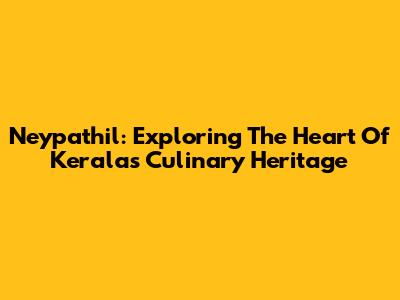 Neypathil: Exploring The Heart Of Kerala's Culinary Heritage