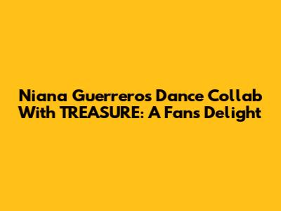 Niana Guerrero's Dance Collab With TREASURE: A Fan's Delight