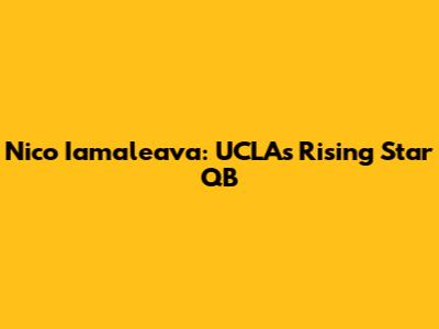 Nico Iamaleava: UCLA's Rising Star QB