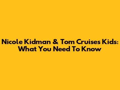 Nicole Kidman & Tom Cruise's Kids: What You Need To Know