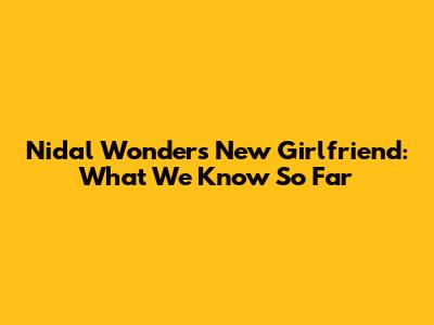 Nidal Wonder's New Girlfriend: What We Know So Far