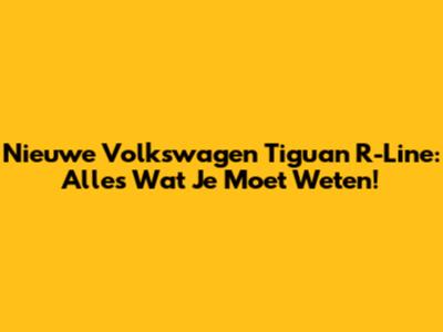 Nieuwe Volkswagen Tiguan R-Line: Alles Wat Je Moet Weten!