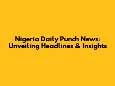 Nigeria Daily Punch News: Unveiling Headlines & Insights