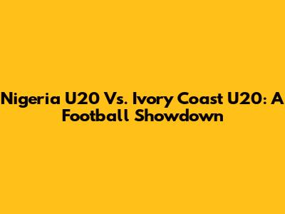 Nigeria U20 Vs. Ivory Coast U20: A Football Showdown