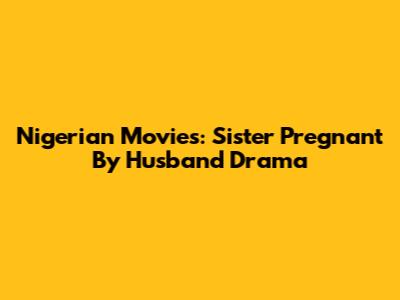 Nigerian Movies: Sister Pregnant By Husband Drama