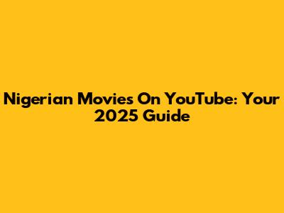 Nigerian Movies On YouTube: Your 2025 Guide
