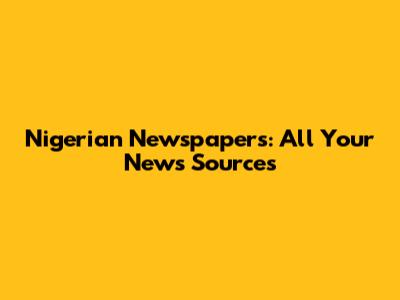 Nigerian Newspapers: All Your News Sources