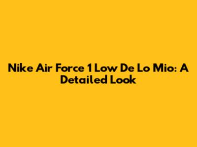 Nike Air Force 1 Low De Lo Mio: A Detailed Look