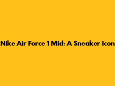 Nike Air Force 1 Mid: A Sneaker Icon