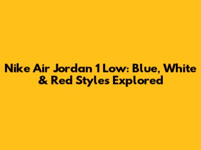 Nike Air Jordan 1 Low: Blue, White & Red Styles Explored
