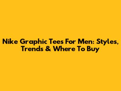 Nike Graphic Tees For Men: Styles, Trends & Where To Buy