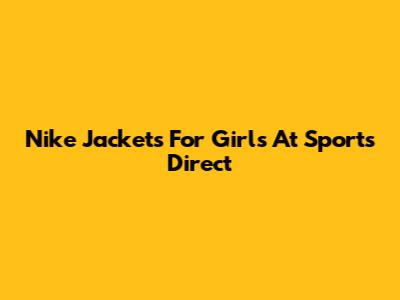 Nike Jackets For Girls At Sports Direct