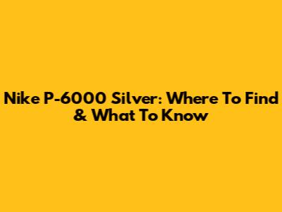 Nike P-6000 Silver: Where To Find & What To Know