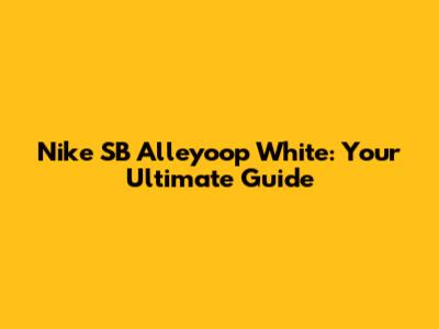 Nike SB Alleyoop White: Your Ultimate Guide