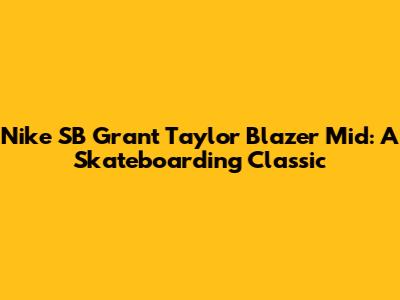 Nike SB Grant Taylor Blazer Mid: A Skateboarding Classic