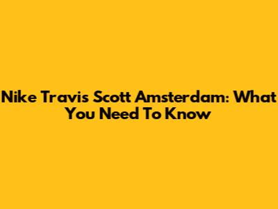 Nike Travis Scott Amsterdam: What You Need To Know