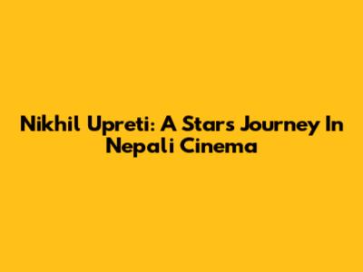Nikhil Upreti: A Star's Journey In Nepali Cinema