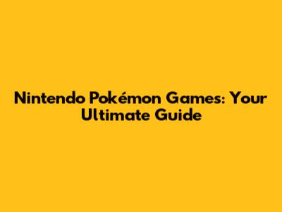 Nintendo Pokémon Games: Your Ultimate Guide