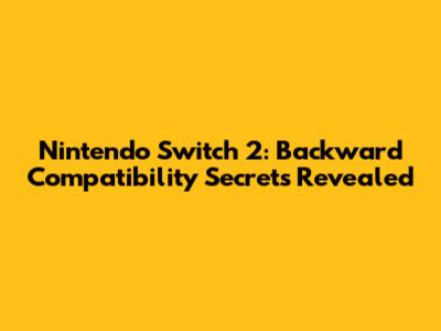 Nintendo Switch 2: Backward Compatibility Secrets Revealed
