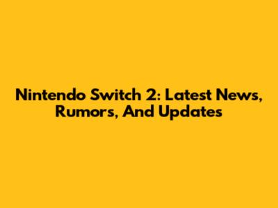 Nintendo Switch 2: Latest News, Rumors, And Updates