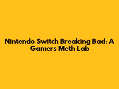 Nintendo Switch Breaking Bad: A Gamer's Meth Lab