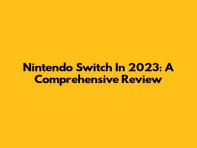 Nintendo Switch In 2023: A Comprehensive Review