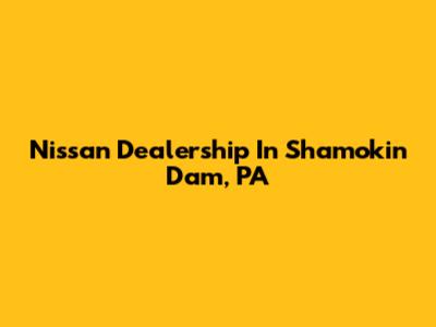 Nissan Dealership In Shamokin Dam, PA