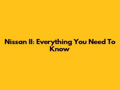 Nissan II: Everything You Need To Know