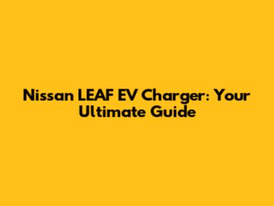 Nissan LEAF EV Charger: Your Ultimate Guide