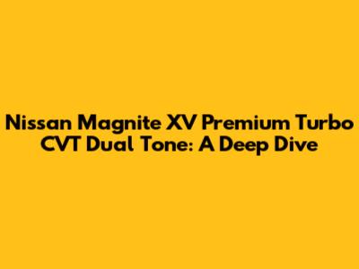 Nissan Magnite XV Premium Turbo CVT Dual Tone: A Deep Dive