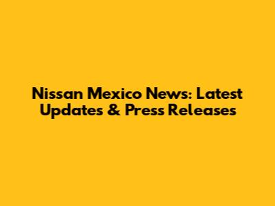 Nissan Mexico News: Latest Updates & Press Releases