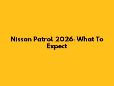 Nissan Patrol 2026: What To Expect