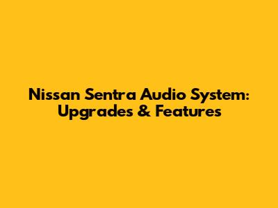 Nissan Sentra Audio System: Upgrades & Features