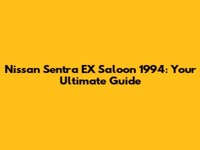 Nissan Sentra EX Saloon 1994: Your Ultimate Guide