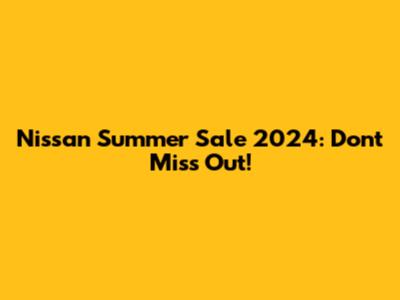 Nissan Summer Sale 2024: Don't Miss Out!