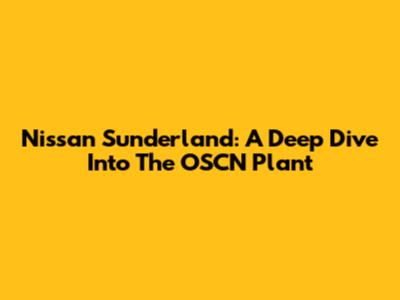 Nissan Sunderland: A Deep Dive Into The OSCN Plant