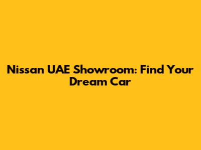 Nissan UAE Showroom: Find Your Dream Car