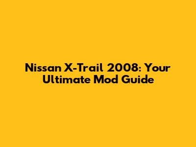 Nissan X-Trail 2008: Your Ultimate Mod Guide
