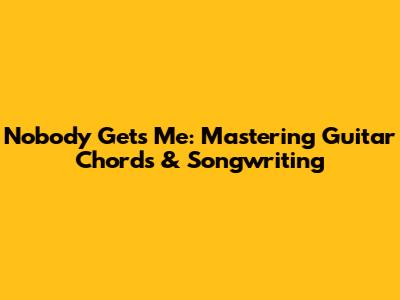 Nobody Gets Me: Mastering Guitar Chords & Songwriting