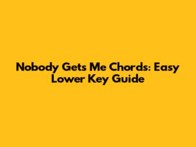 Nobody Gets Me Chords: Easy Lower Key Guide