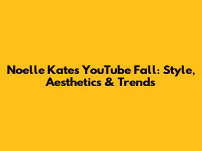 Noelle Kate's YouTube Fall: Style, Aesthetics & Trends