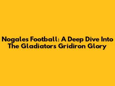 Nogales Football: A Deep Dive Into The Gladiators' Gridiron Glory