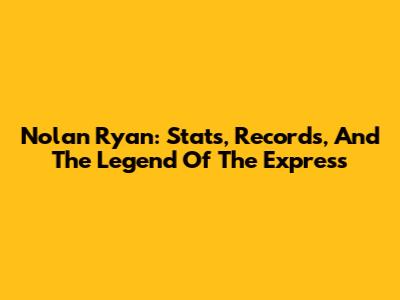 Nolan Ryan: Stats, Records, And The Legend Of 'The Express'