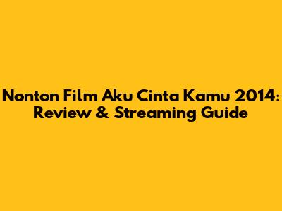 Nonton Film Aku Cinta Kamu 2014: Review & Streaming Guide
