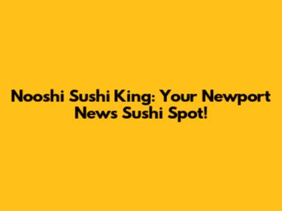 Nooshi Sushi King: Your Newport News Sushi Spot!