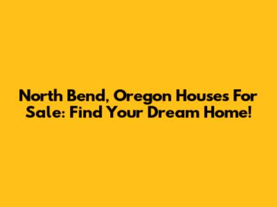 North Bend, Oregon Houses For Sale: Find Your Dream Home!