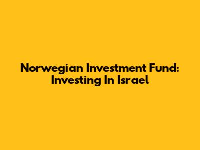 Norwegian Investment Fund: Investing In Israel